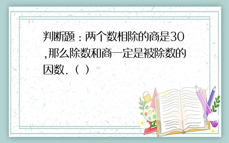 判断题：两个数相除的商是30,那么除数和商一定是被除数的因数.（ ）