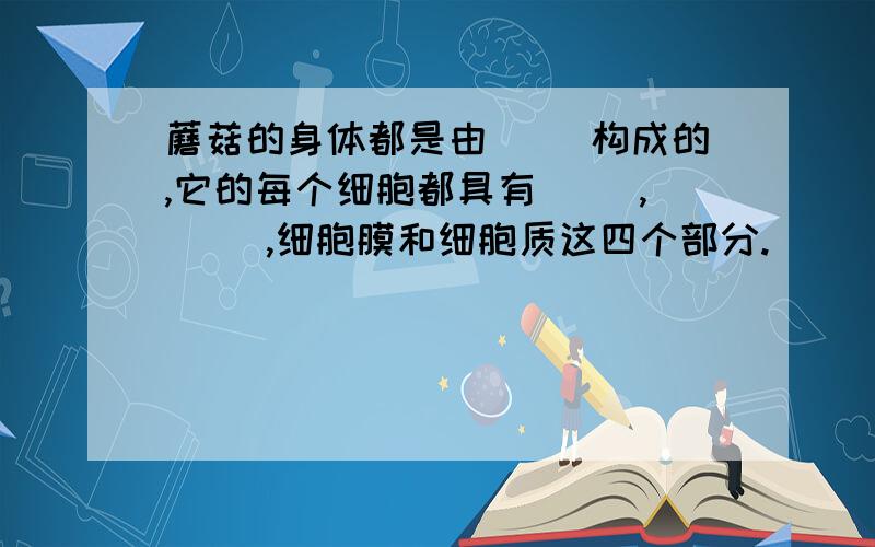 蘑菇的身体都是由（ ）构成的,它的每个细胞都具有（ ）,（ ）,细胞膜和细胞质这四个部分.