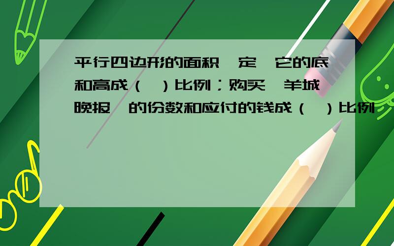 平行四边形的面积一定,它的底和高成（ ）比例；购买《羊城晚报》的份数和应付的钱成（ ）比例