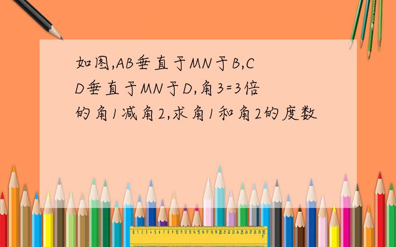 如图,AB垂直于MN于B,CD垂直于MN于D,角3=3倍的角1减角2,求角1和角2的度数