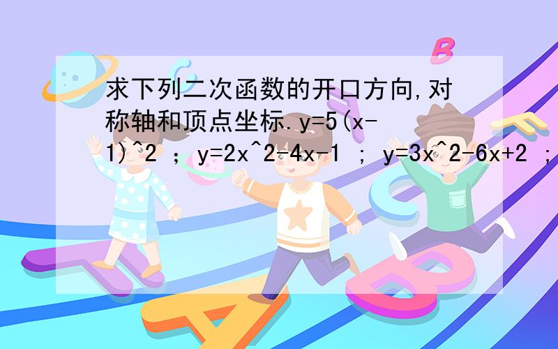 求下列二次函数的开口方向,对称轴和顶点坐标.y=5(x-1)^2 ；y=2x^2-4x-1 ; y=3x^2-6x+2 ; y=(x+1)(x-2) ; y=-3(x+3)(x+9)