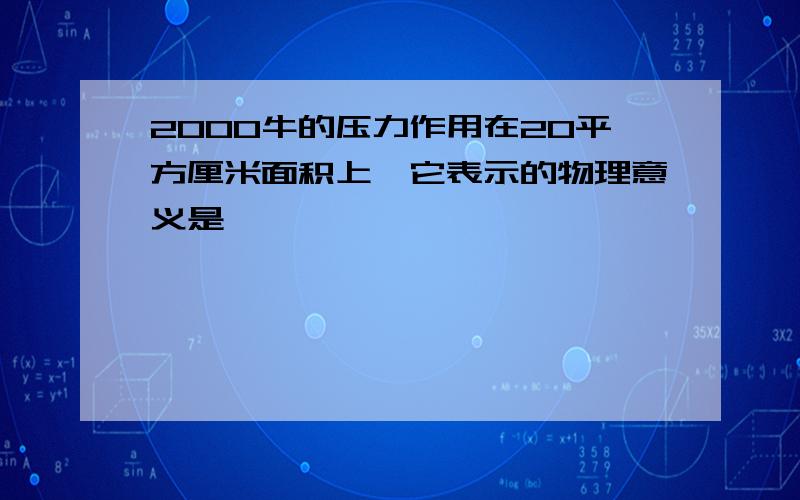 2000牛的压力作用在20平方厘米面积上,它表示的物理意义是