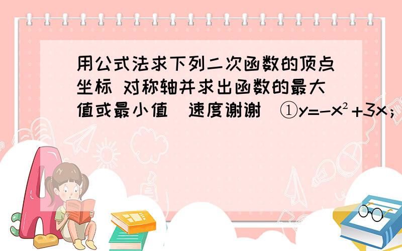 用公式法求下列二次函数的顶点坐标 对称轴并求出函数的最大值或最小值（速度谢谢）①y=-x²+3x；②y=2/5x-2-3x²