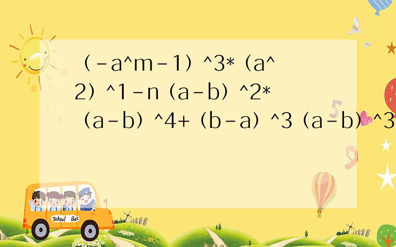 （-a^m-1）^3*（a^2）^1-n（a-b）^2*（a-b）^4+（b-a）^3（a-b）^3