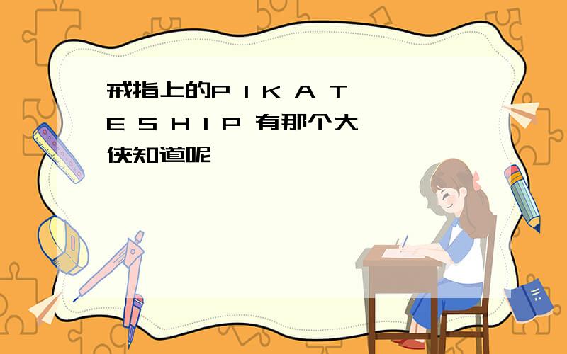 戒指上的P I K A T E S H I P 有那个大侠知道呢,