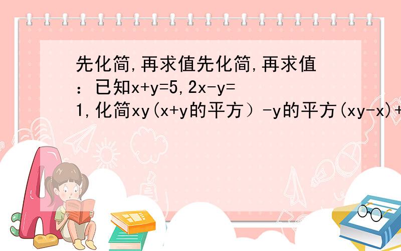 先化简,再求值先化简,再求值：已知x+y=5,2x-y=1,化简xy(x+y的平方）-y的平方(xy-x)+2x(x-y的平方),并求它们的值.