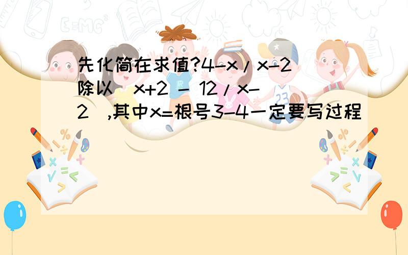 先化简在求值?4-x/x-2除以（x+2 - 12/x-2),其中x=根号3-4一定要写过程