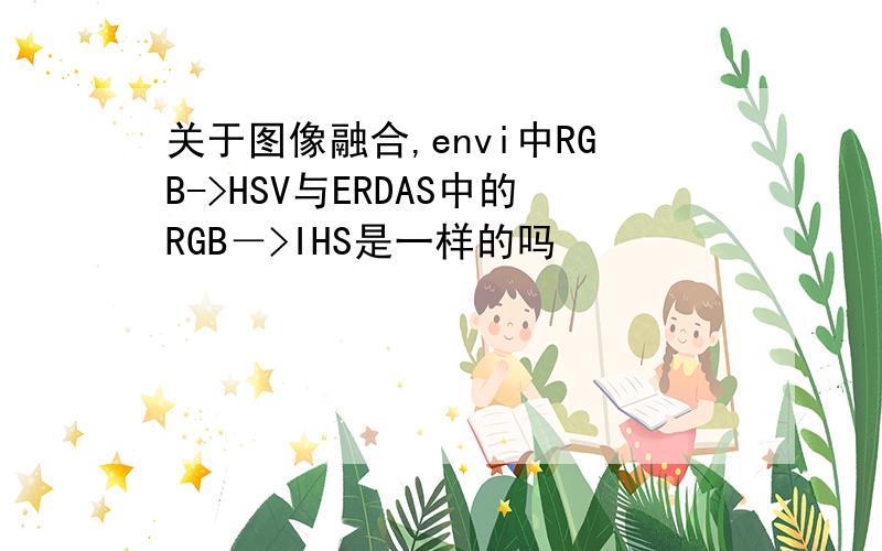 关于图像融合,envi中RGB->HSV与ERDAS中的RGB－>IHS是一样的吗