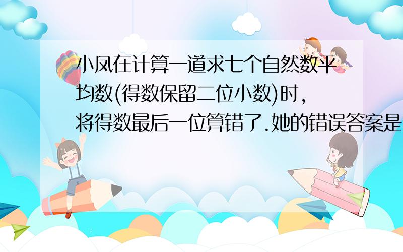 小凤在计算一道求七个自然数平均数(得数保留二位小数)时,将得数最后一位算错了.她的错误答案是21.83.正确答案是多少?请用算术法.