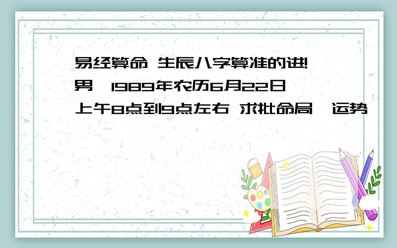 易经算命 生辰八字算准的进!男,1989年农历6月22日上午8点到9点左右 求批命局,运势