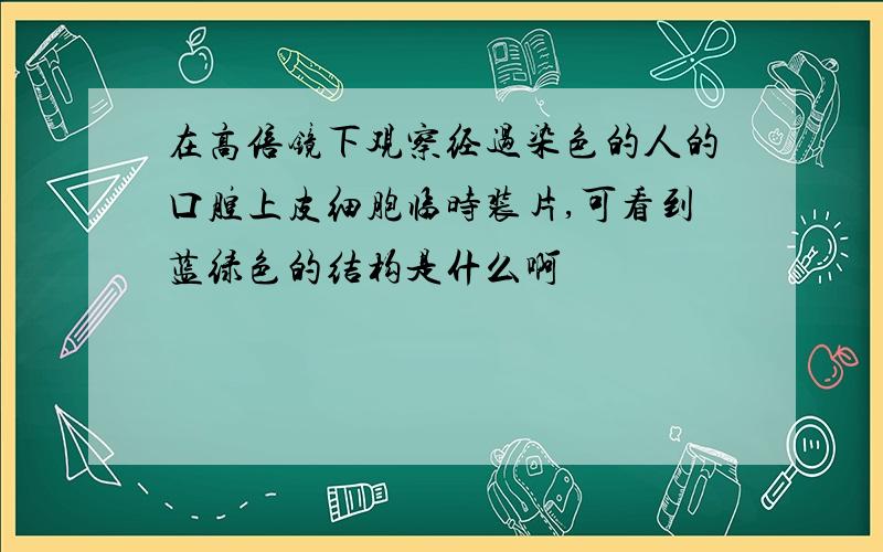 在高倍镜下观察经过染色的人的口腔上皮细胞临时装片,可看到蓝绿色的结构是什么啊