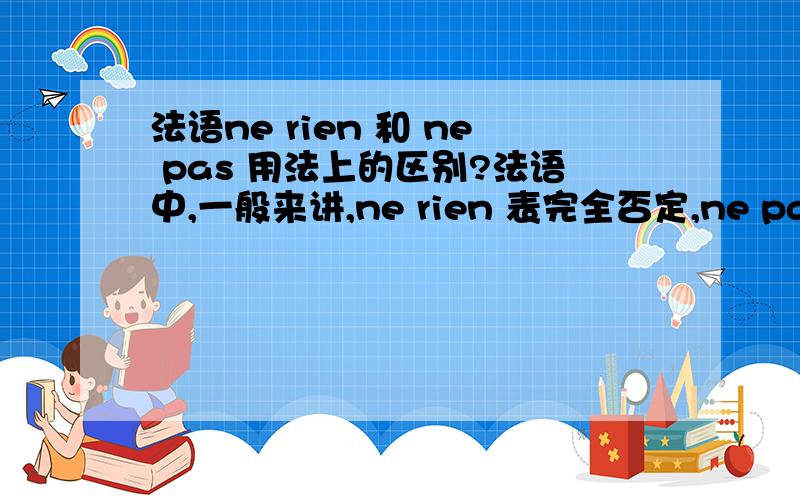 法语ne rien 和 ne pas 用法上的区别?法语中,一般来讲,ne rien 表完全否定,ne pas 表一般否定.但是今天又听说,因为 rien 是代词,pas 是副词,所以他们用法上也是有区别的?请问有没有人知道是什么区