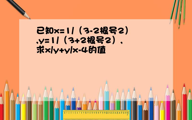 已知x=1/（3-2根号2）,y=1/（3+2根号2）,求x/y+y/x-4的值