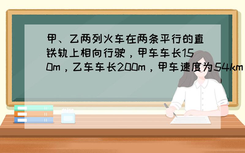 甲、乙两列火车在两条平行的直铁轨上相向行驶，甲车车长150m，乙车车长200m，甲车速度为54km/h，乙速72km/h，问从甲乙两车相遇到错开共经历多少时间？