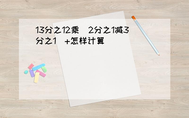 13分之12乘（2分之1减3分之1）+怎样计算