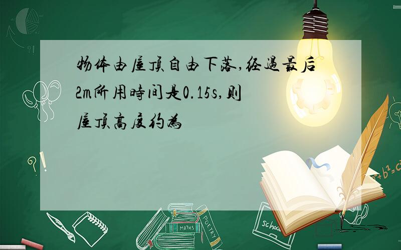 物体由屋顶自由下落,经过最后2m所用时间是0.15s,则屋顶高度约为