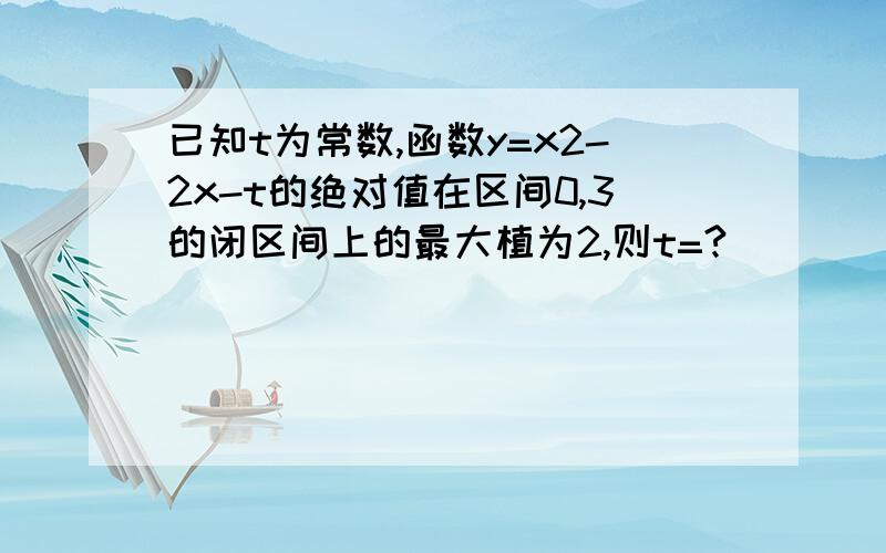 已知t为常数,函数y=x2-2x-t的绝对值在区间0,3的闭区间上的最大植为2,则t=?