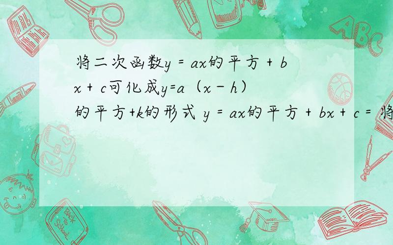 将二次函数y＝ax的平方＋bx＋c可化成y=a（x－h）的平方+k的形式 y＝ax的平方＋bx＋c＝将二次函数y＝ax的平方＋bx＋c可化成y=a（x－h）的平方+k的形式y＝ax的平方＋bx＋c＝ 其中h= k＝ 请用汉字解