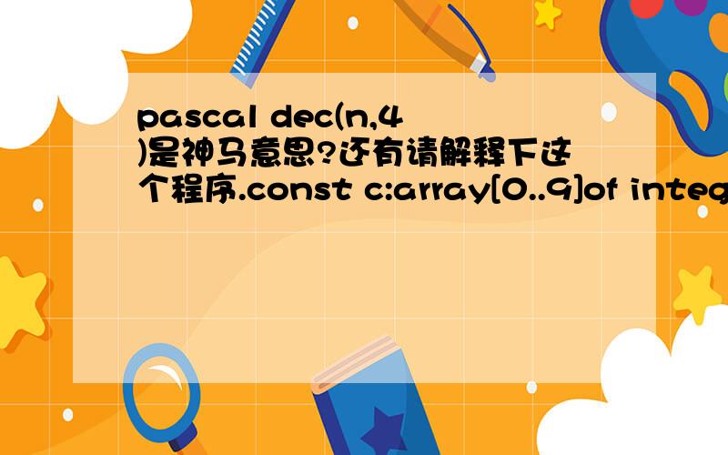 pascal dec(n,4)是神马意思?还有请解释下这个程序.const c:array[0..9]of integer=(6,2,5,5,4,5,6,3,7,6);var n,s:integer;a:array[0..1111]of integer;procedure init;var i:integer;beginreadln(n);if n