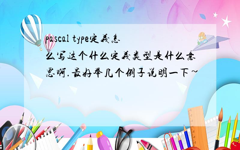 pascal type定义怎么写这个什么定义类型是什么意思啊.最好举几个例子说明一下~