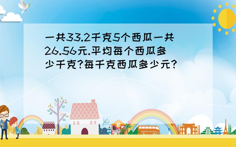 一共33.2千克5个西瓜一共26.56元.平均每个西瓜多少千克?每千克西瓜多少元?