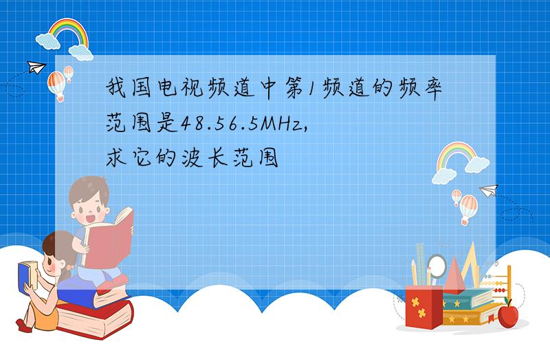 我国电视频道中第1频道的频率范围是48.56.5MHz,求它的波长范围