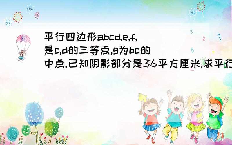 平行四边形abcd,e,f,是c,d的三等点,g为bc的中点.已知阴影部分是36平方厘米,求平行四边形ABCD的面积.