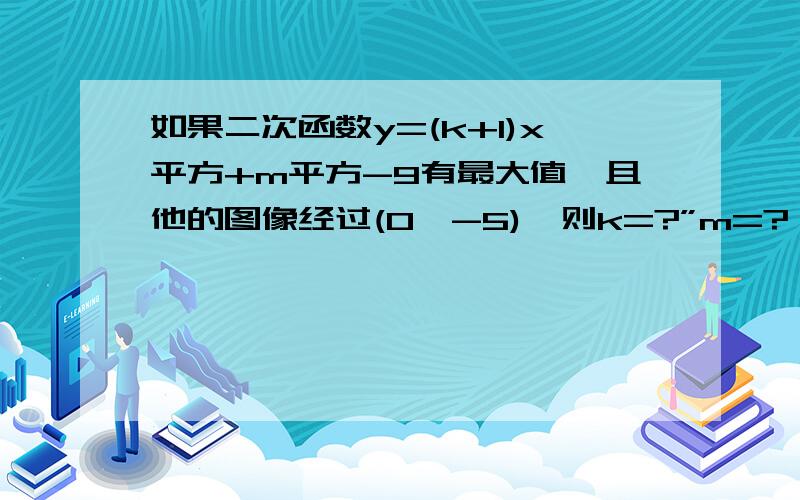 如果二次函数y=(k+1)x平方+m平方-9有最大值、且他的图像经过(0,-5),则k=?”m=?