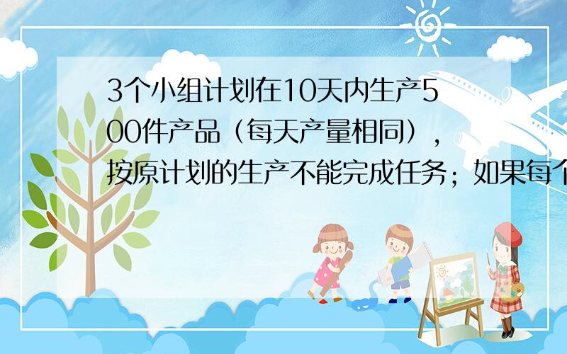 3个小组计划在10天内生产500件产品（每天产量相同）,按原计划的生产不能完成任务；如果每个小组每天比原先多生产1件产品,就能提前完成任务,每个小组原先每天生产多少件产品?我设的是