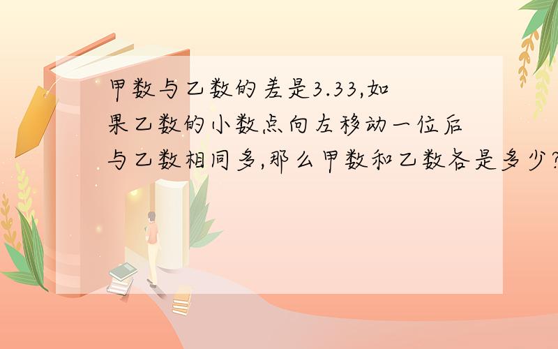 甲数与乙数的差是3.33,如果乙数的小数点向左移动一位后与乙数相同多,那么甲数和乙数各是多少?