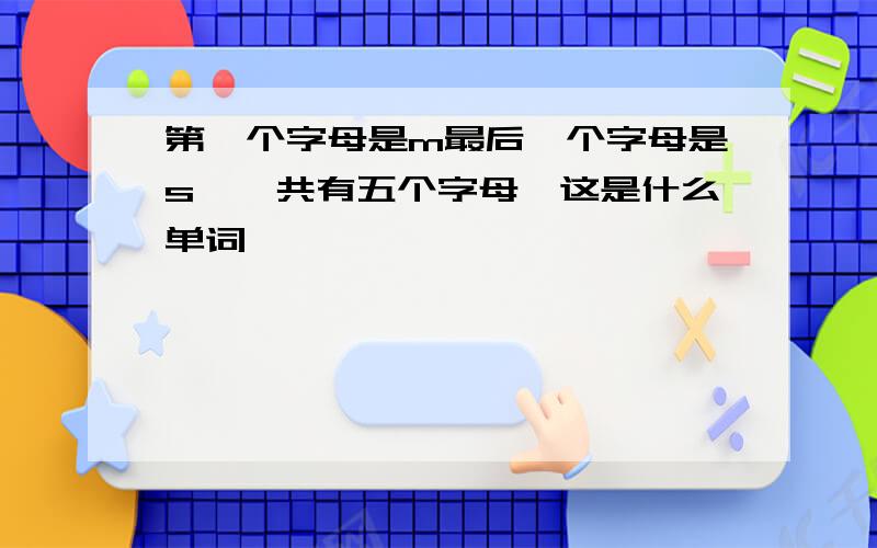 第一个字母是m最后一个字母是s,一共有五个字母,这是什么单词