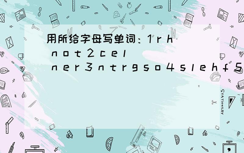 用所给字母写单词：1 r h n o t 2 c e l n e r 3 n t r g s o 4 s l e h f 5 s l e h t 6 e u i t q7w a i t r e