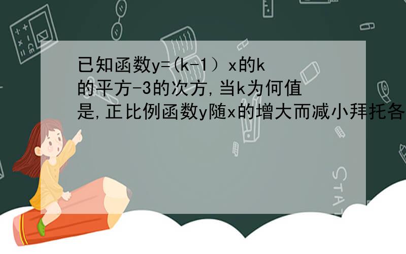 已知函数y=(k-1）x的k的平方-3的次方,当k为何值是,正比例函数y随x的增大而减小拜托各位了 3Q