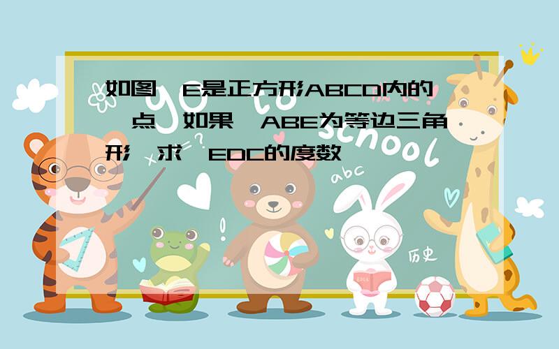 如图,E是正方形ABCD内的一点,如果△ABE为等边三角形,求∠EDC的度数