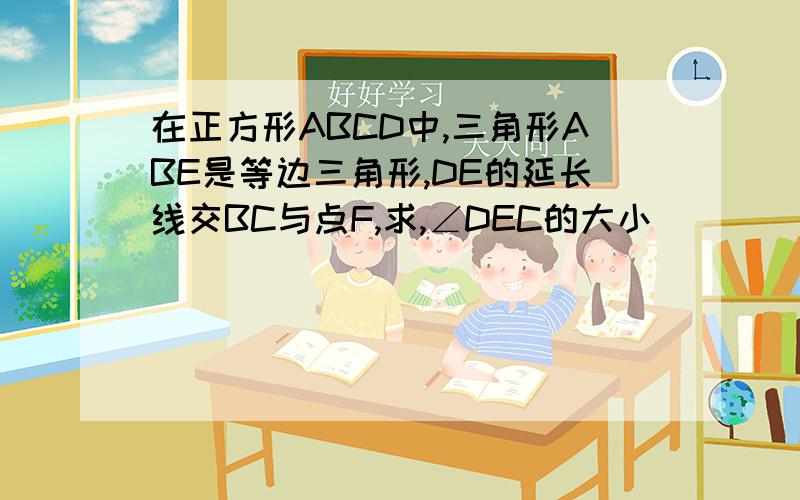 在正方形ABCD中,三角形ABE是等边三角形,DE的延长线交BC与点F,求,∠DEC的大小