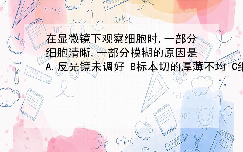 在显微镜下观察细胞时,一部分细胞清晰,一部分模糊的原因是A.反光镜未调好 B标本切的厚薄不均 C细准焦螺旋没调好 D显微镜物镜损坏