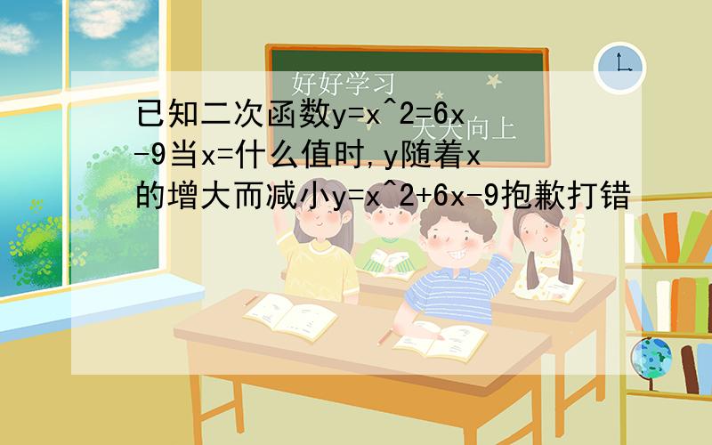 已知二次函数y=x^2=6x-9当x=什么值时,y随着x的增大而减小y=x^2+6x-9抱歉打错