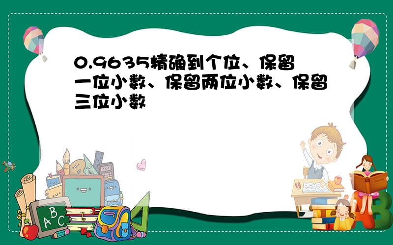 0.9635精确到个位、保留一位小数、保留两位小数、保留三位小数