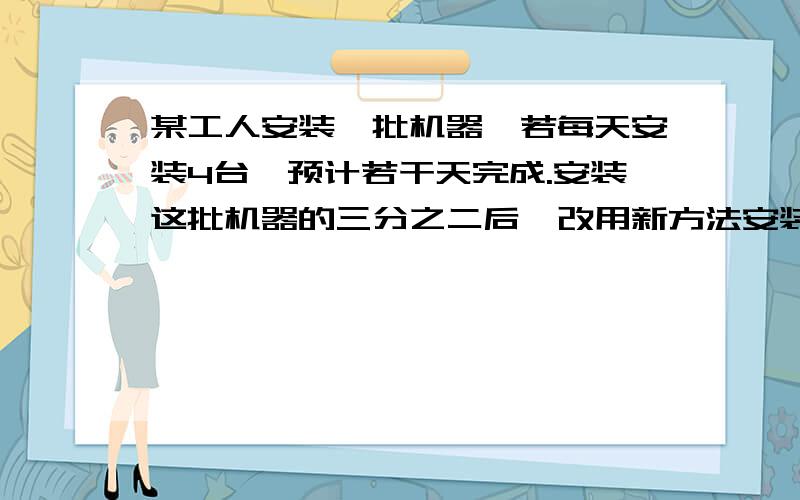 某工人安装一批机器,若每天安装4台,预计若干天完成.安装这批机器的三分之二后,改用新方法安装,工作效率提高到原来的1半,因此比预计时间提前一天完成,这批机器有多少台?预计几天完成?