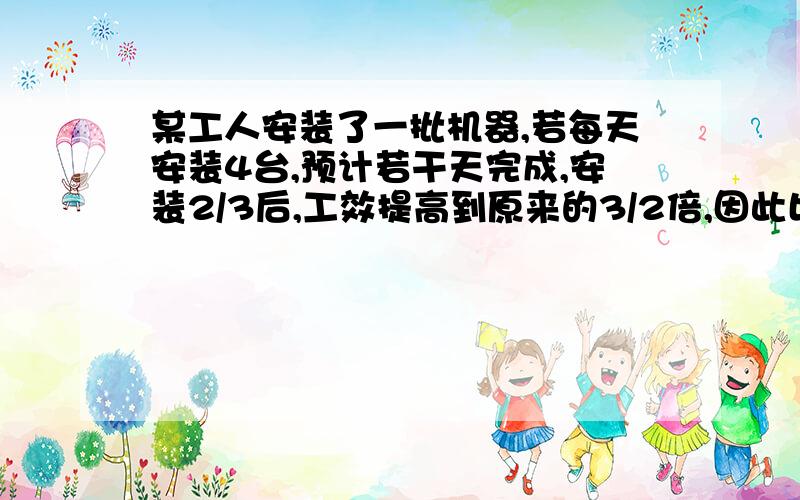 某工人安装了一批机器,若每天安装4台,预计若干天完成,安装2/3后,工效提高到原来的3/2倍,因此比预计时间提前1天完工 ,预计几天完成?