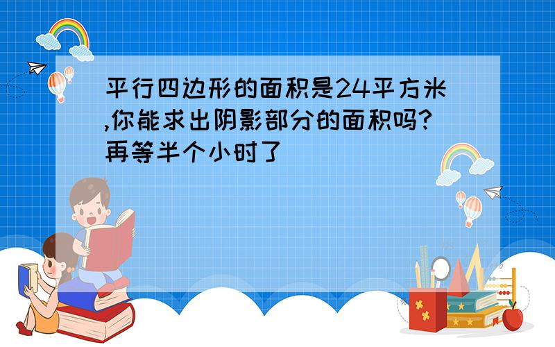 平行四边形的面积是24平方米,你能求出阴影部分的面积吗?再等半个小时了