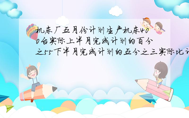 机床厂五月份计划生产机床400台实际上半月完成计划的百分之55下半月完成计划的五分之三实际比计划超产多少台