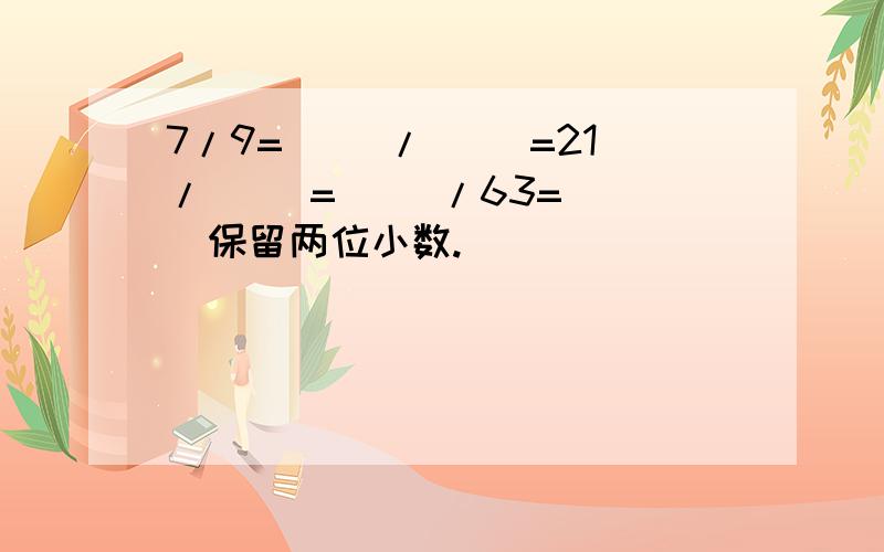 7/9=（ ）/（ ）=21/（ ）=（ ）/63=（ ）保留两位小数.