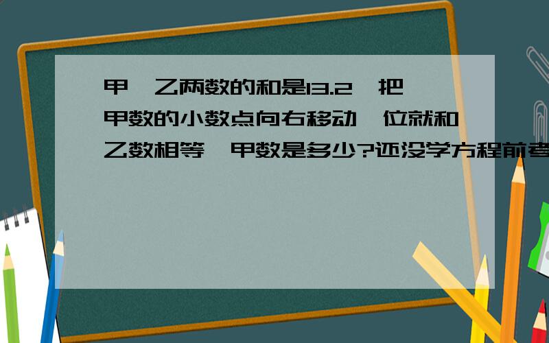 甲,乙两数的和是13.2,把甲数的小数点向右移动一位就和乙数相等,甲数是多少?还没学方程前考卷上的题，人教版五年级的 ！