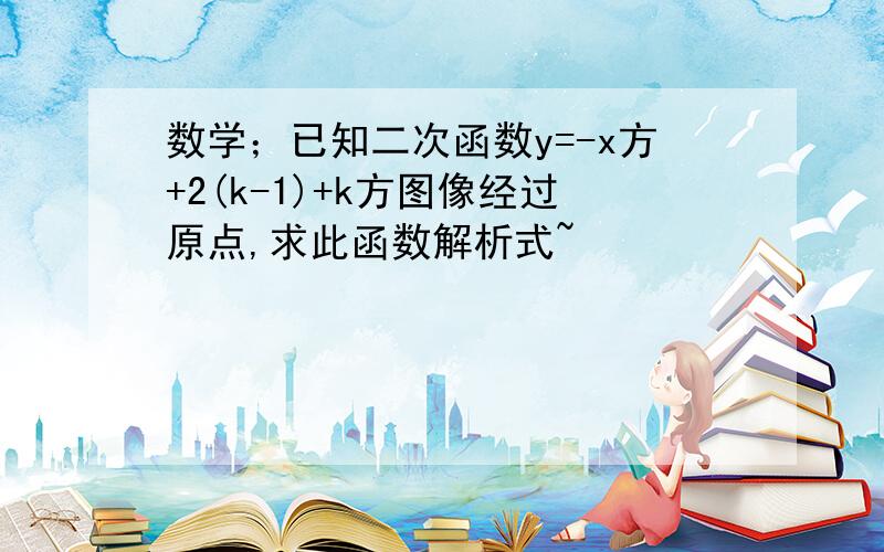 数学；已知二次函数y=-x方+2(k-1)+k方图像经过原点,求此函数解析式~