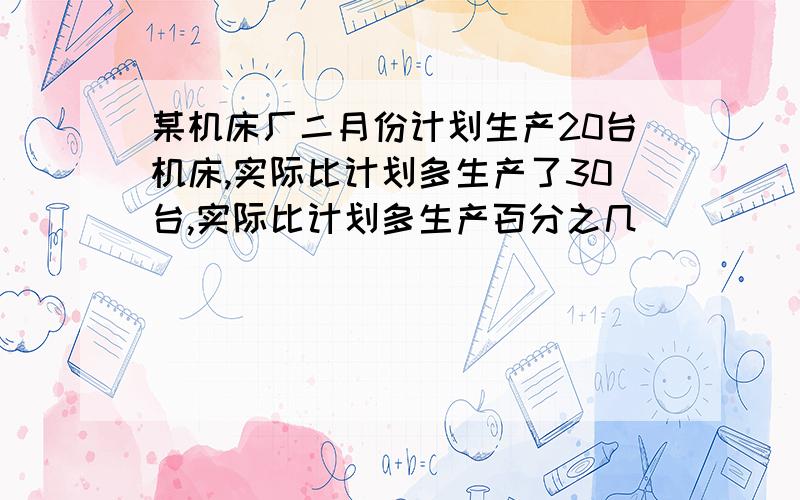 某机床厂二月份计划生产20台机床,实际比计划多生产了30台,实际比计划多生产百分之几