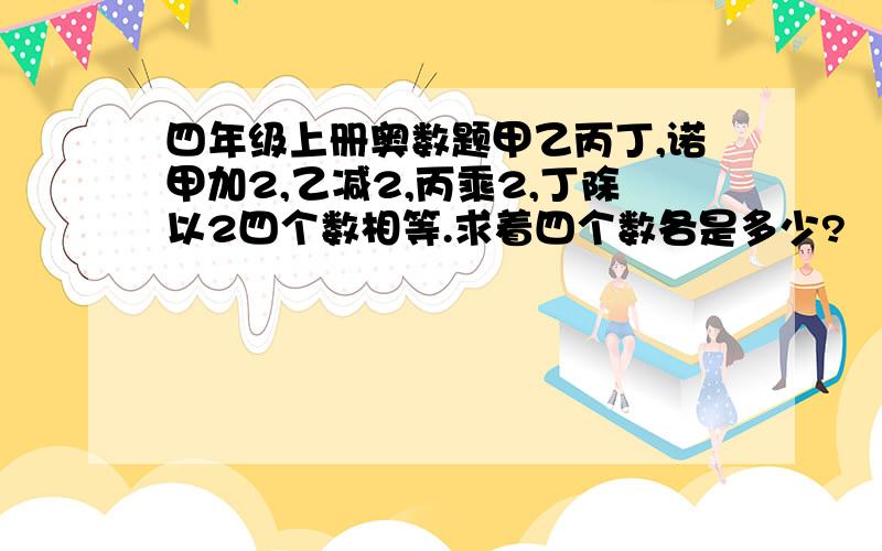 四年级上册奥数题甲乙丙丁,诺甲加2,乙减2,丙乘2,丁除以2四个数相等.求着四个数各是多少?