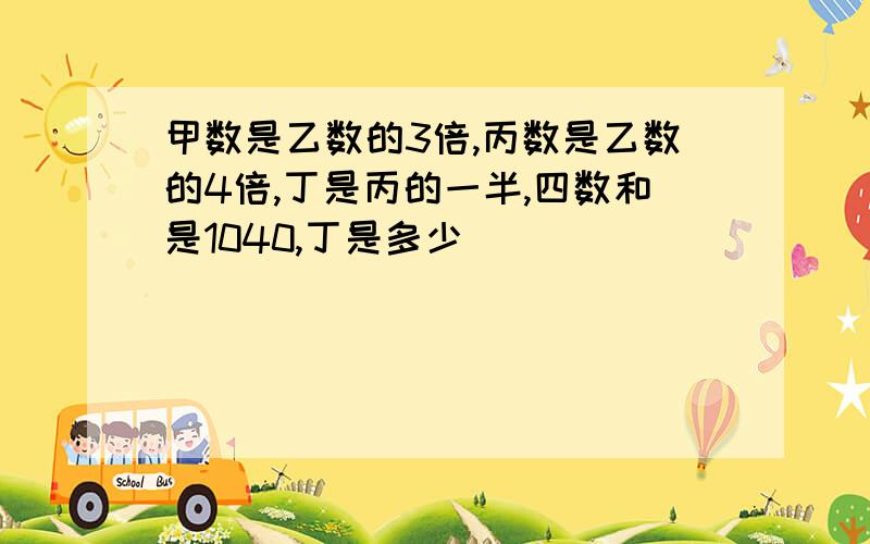 甲数是乙数的3倍,丙数是乙数的4倍,丁是丙的一半,四数和是1040,丁是多少