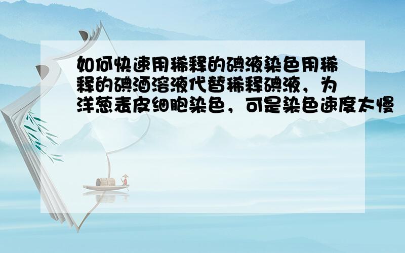 如何快速用稀释的碘液染色用稀释的碘酒溶液代替稀释碘液，为洋葱表皮细胞染色，可是染色速度太慢（10分钟左右）。另外如何配置真正的稀释碘液？望各位大虾指教。