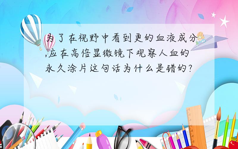 为了在视野中看到更的血液成分,应在高倍显微镜下观察人血的永久涂片这句话为什么是错的?